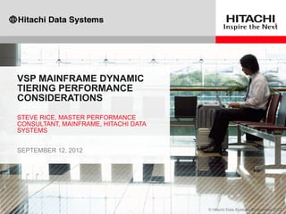VSP MAINFRAME DYNAMIC
TIERING PERFORMANCE
CONSIDERATIONS
STEVE RICE, MASTER PERFORMANCE
CONSULTANT, MAINFRAME, HITACHI DATA
SYSTEMS
SEPTEMBER 12, 2012
 