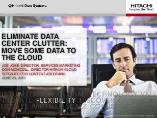 ELIMINATE DATA
CENTER CLUTTER:
MOVE SOME DATA TO
THE CLOUD
JOE JOSE, DIRECTOR, SERVICES MARKETING
DON MCNICOLL, DIRECTOR HITACHI CLOUD
SERVICES FOR CONTENT ARCHIVING
JUNE 26, 2013
 