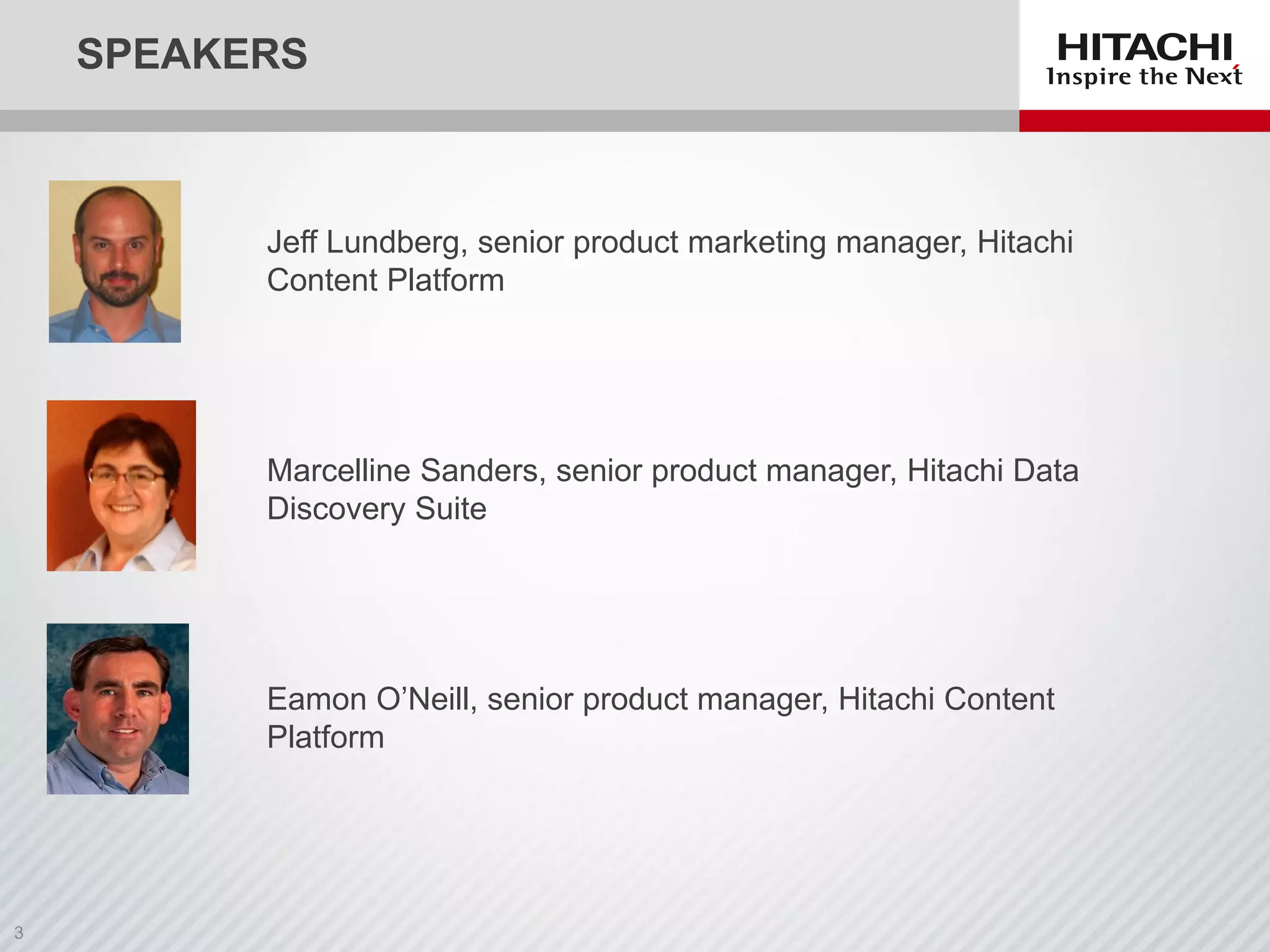 SPEAKERS
Jeff Lundberg, senior product marketing manager, Hitachi
Content Platform
Marcelline Sanders, senior product manager, Hitachi Data
Discovery Suite
Eamon O’Neill, senior product manager, Hitachi Content
Platform
Photo?
 