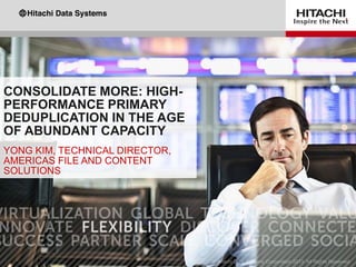 CONSOLIDATE MORE: HIGH-
PERFORMANCE PRIMARY
DEDUPLICATION IN THE AGE
OF ABUNDANT CAPACITY
YONG KIM, TECHNICAL DIRECTOR,
AMERICAS FILE AND CONTENT
SOLUTIONS
 