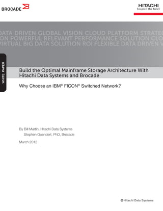 Build the Optimal Mainframe Storage Architecture With
Hitachi Data Systems and Brocade
Why Choose an IBM®
FICON®
Switched Network?
DATA DRIVEN GLOBAL VISION CLOUD PLATFORM STRATEG
ON POWERFUL RELEVANT PERFORMANCE SOLUTION CLO
VIRTUAL BIG DATA SOLUTION ROI FLEXIBLE DATA DRIVEN V
WHITEPAPER
By Bill Martin, Hitachi Data Systems
Stephen Guendert, PhD, Brocade
March 2013
 