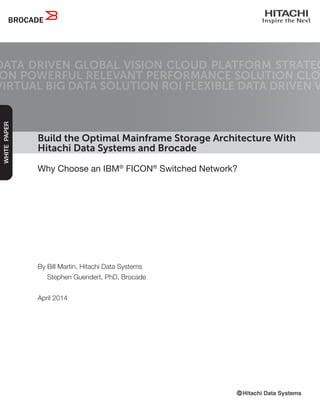 Build the Optimal Mainframe Storage Architecture With
Hitachi Data Systems and Brocade
Why Choose an IBM®
FICON®
Switched Network?
DATA DRIVEN GLOBAL VISION CLOUD PLATFORM STRATEG
ON POWERFUL RELEVANT PERFORMANCE SOLUTION CLO
VIRTUAL BIG DATA SOLUTION ROI FLEXIBLE DATA DRIVEN V
WHITEPAPER
By Bill Martin, Hitachi Data Systems
Stephen Guendert, PhD, Brocade
April 2014
 