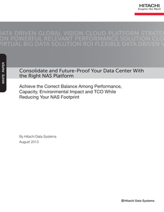 Consolidate and Future-Proof Your Data Center With
the Right NAS Platform
Achieve the Correct Balance Among Performance,
Capacity, Environmental Impact and TCO While
Reducing Your NAS Footprint
DATA DRIVEN GLOBAL VISION CLOUD PLATFORM STRATEG
ON POWERFUL RELEVANT PERFORMANCE SOLUTION CLO
VIRTUAL BIG DATA SOLUTION ROI FLEXIBLE DATA DRIVEN V
WHITEPAPER
By Hitachi Data Systems
August 2013
 