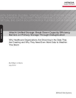 Hitachi Unified Storage: Break Down Capacity Efficiency
Barriers on Primary Storage Through Deduplication
Why Healthcare Organizations Are Drowning in the Data They
Are Creating and Why They Need Even More Data to Weather
This Storm
DATA DRIVEN GLOBAL VISION CLOUD PLATFORM STRATEG
ON POWERFUL RELEVANT PERFORMANCE SOLUTION CLO
VIRTUAL BIG DATA SOLUTION ROI FLEXIBLE DATA DRIVEN V
WHITEPAPER
By William A. Burns
July 2013
 