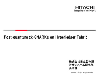 © Hitachi,Ltd. 2019.All rights reserved.
Post-quantum zk-SNARKs on Hyperledger Fabric
株式会社日立製作所
社会システム研究部
長沼健
 