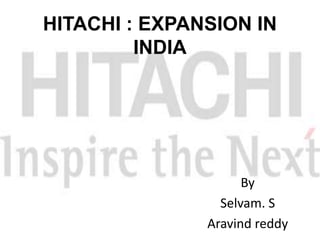 HITACHI : EXPANSION IN
INDIA
By
Selvam. S
Aravind reddy
 