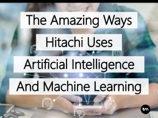 The Amazing Ways
Hitachi Uses
And Machine Learning
Artificial Intelligence
 