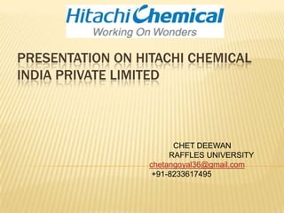 PRESENTATION ON HITACHI CHEMICAL
INDIA PRIVATE LIMITED

CHET DEEWAN
RAFFLES UNIVERSITY
chetangoyal36@gmail.com
+91-8233617495

 