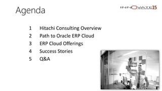 Agenda
1 Hitachi Consulting Overview
2 Path to Oracle ERP Cloud
3 ERP Cloud Offerings
4 Success Stories
5 Q&A
 