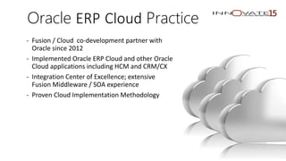 Oracle ERP Cloud Practice
- Fusion / Cloud co-development partner with
Oracle since 2012
- Implemented Oracle ERP Cloud an...