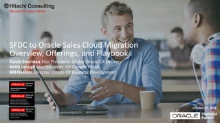 SFDC to Oracle Sales Cloud Migration
Overview, Offerings, and Playbook
David Sheridan Vice President, Global Oracle CX Delivery
Keith Inouye VicePresident, US Growth Pillars
Bill Haskins Director, Oracle CX Business Development
October 27, 2014
 