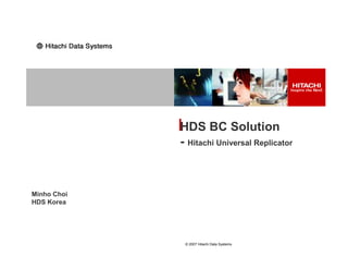 HDS BC Solution
             - Hitachi Universal Replicator



Minho Choi
HDS Korea




              © 2007 Hitachi Data Systems
 