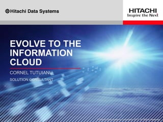 EVOLVE TO THE
INFORMATION
CLOUD
CORNEL TUTUIANU
SOLUTION CONSULTANT




                      © Hitachi Data Systems Corporation 2012. All Rights Reserved.
 