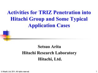 © Hitachi, Ltd. 2011. All rights reserved.
Activities for TRIZ Penetration into
Hitachi Group and Some Typical
Application Cases
Setsuo Arita
Hitachi Research Laboratory
Hitachi, Ltd.
1
 