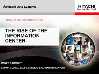 THE RISE OF THE
    INFORMATION
    CENTER



RANDY E. DEMONT

EVP OF GLOBAL SALES, SERVICE, & CUSTOMER SUPPORT

1                    © Hitachi Data Systems Corporation 2012. All Rights Reserved
 
