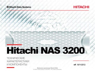 Hitachi NAS 3200
ТЕХНИЧЕСКИЕ
ХАРАКТЕРИСТИКИ
И КОМПОНЕНТЫ                                                               v1 19/11/2012
                         Файловое хранилище Hitachi NAS.
                 © Hitachi Data Systems Corporation. Все права защищены.
 