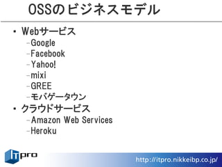 OSSのビジネスモデル
• Webサービス
 –Google
 –Facebook
 –Yahoo!
 –mixi
 –GREE
 –モバゲータウン
• クラウドサービス
 –Amazon Web Services
 –Heroku
 