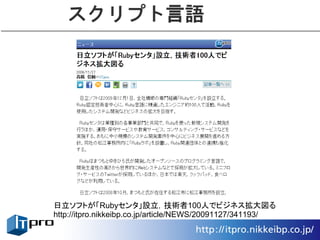スクリプト言語




日立ソフトが「Rubyセンタ」設立，技術者100人でビジネス拡大図る
http://itpro.nikkeibp.co.jp/article/NEWS/20091127/341193/
 