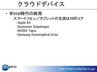 クラウドデバイス
• Wintel時代の終焉
 –スマートフォン／タブレットの主流はAMRコア
   •Apple A4
   •Qualcomm Snapdragon
   •NVIDIA Tegra
   •Samsung Hummingbird/Orion
 
