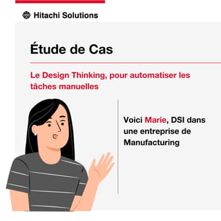 Étude de Cas
Le Design Thinking, pour automatiser les
tâches manuelles
Voici Marie, DSI dans
une entreprise de
Manufacturing
 