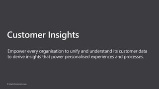 Customer Insights
Empower every organisation to unify and understand its customer data
to derive insights that power personalised experiences and processes.
© Hitachi Solutions Europe
 