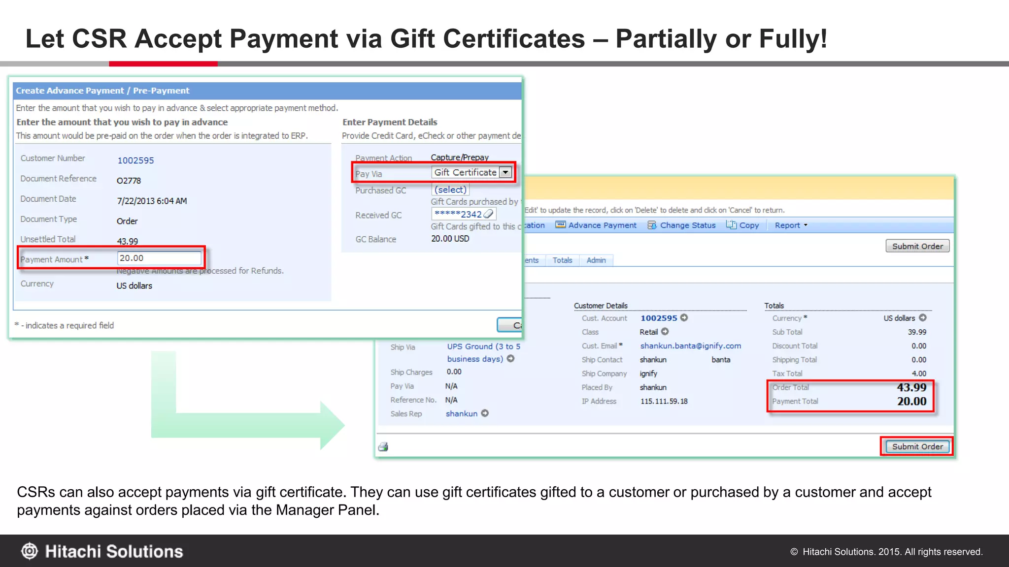 © Hitachi Solutions. 2015. All rights reserved.
Redeem Gift Certificate using QR code
Customers can use gift certificates as a payment method during checkout to make partial or full payment. Customers can input the gift certificate code or scan
the QR code and upload the image during checkout. gift certificate payments are treated as advance payment/pre-payment as they are charged upfront and gift
certificate balance deducted accordingly.
 