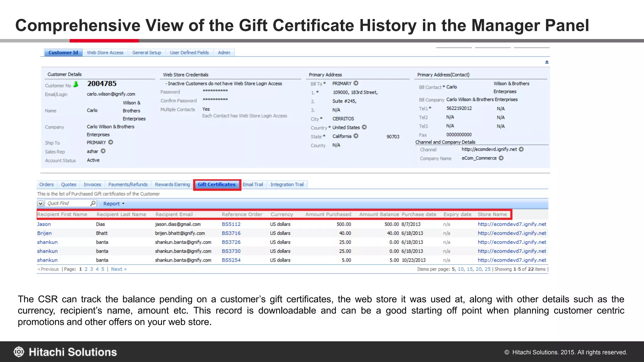 © Hitachi Solutions. 2015. All rights reserved.
Gift certificate delivery updates
The sender also receives three distinct emails informing him about the gift receipt purchase confirmation, delivery to the recipient and a read receipt
once the recipient opens his gift certificate email. This ensures that the sender stays updated about his gift certificate purchase and avoid any
misuse of the same.
 