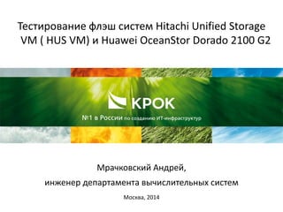 Тестирование флэш систем Hitachi Unified Storage
VM ( HUS VM) и Huawei OceanStor Dorado 2100 G2
Мрачковский Андрей,
инженер департамента вычислительных систем
Москва, 2014
 