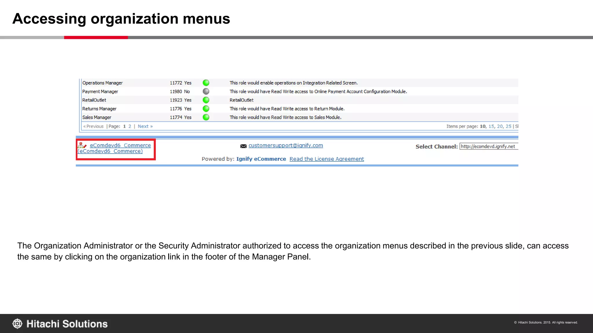 © Hitachi Solutions. 2015. All rights reserved.
The Organization Administrator or the Security Administrator authorized to access the organization menus described in the previous slide, can access
the same by clicking on the organization link in the footer of the Manager Panel.
Accessing organization menus
 