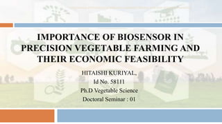 IMPORTANCE OF BIOSENSOR IN
PRECISION VEGETABLE FARMING AND
THEIR ECONOMIC FEASIBILITY
HITAISHI KURIYAL,
Id No. 58111
Ph.D Vegetable Science
Doctoral Seminar : 01
1
Importance of biosensor in precision vegetable farming and their economic feasibility
 