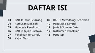 DAFTAR ISI
BAB 1: Latar Belakang
Rumusan Masalah
Hipotesis Penelitian
BAB 2: Kajian Pustaka
Penelitian Terdahulu
Kajian Teori
03
04
05
06
07
08
BAB 3: Metodologi Penelitian
Populasi & sampel
Jenis & Sumber Data
Instrumen Penelitian
Penutup
09
10
11
12
13
 