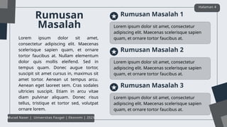 Rumusan
Masalah Lorem ipsum dolor sit amet, consectetur
adipiscing elit. Maecenas scelerisque sapien
quam, et ornare tortor faucibus at.
Rumusan Masalah 1
Lorem ipsum dolor sit amet,
consectetur adipiscing elit. Maecenas
scelerisque sapien quam, et ornare
tortor faucibus at. Nullam elementum
dolor quis mollis eleifend. Sed in
tempus quam. Donec augue tortor,
suscipit sit amet cursus in, maximus sit
amet tortor. Aenean ut tempus arcu.
Aenean eget laoreet sem. Cras sodales
ultricies suscipit. Etiam in arcu vitae
diam pulvinar aliquam. Donec risus
tellus, tristique et tortor sed, volutpat
ornare lorem.
Halaman 4
Murad Naser | Universitas Fauget | Ekonomi | 2025
Lorem ipsum dolor sit amet, consectetur
adipiscing elit. Maecenas scelerisque sapien
quam, et ornare tortor faucibus at.
Rumusan Masalah 2
Lorem ipsum dolor sit amet, consectetur
adipiscing elit. Maecenas scelerisque sapien
quam, et ornare tortor faucibus at.
Rumusan Masalah 3
 