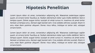 Hipotesis Penelitian
Lorem ipsum dolor sit amet, consectetur adipiscing elit. Maecenas scelerisque sapien
quam, et ornare tortor faucibus at. Nullam elementum dolor quis mollis eleifend. Sed in
tempus quam. Donec augue tortor, suscipit sit amet cursus in, maximus sit amet tortor.
Aenean ut tempus arcu. Aenean eget laoreet sem. Cras sodales ultricies suscipit. Etiam in
arcu vitae diam pulvinar aliquam. Donec risus tellus, tristique et tortor sed, volutpat
ornare lorem.
Lorem ipsum dolor sit amet, consectetur adipiscing elit. Maecenas scelerisque sapien
quam, et ornare tortor faucibus at. Nullam elementum dolor quis mollis eleifend. Sed in
tempus quam. Donec augue tortor, suscipit sit amet cursus in, maximus sit amet tortor.
Aenean ut tempus arcu. Aenean eget laoreet sem. Cras sodales ultricies suscipit. Etiam in
arcu vitae diam pulvinar aliquam. Donec risus tellus, tristique et tortor sed, volutpat
ornare lorem.
Halaman 5
Murad Naser | Universitas Fauget | Ekonomi | 2025
 
