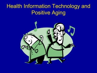 Health Information Technology and
Positive Aging
 