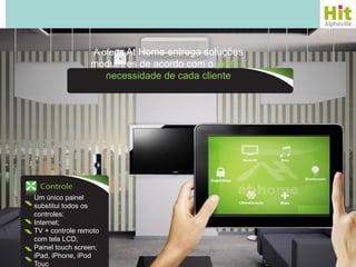 A oferta At Home entrega soluções
                 modulares de acordo com o perfil e
                   necessidade de cada cliente




Um único painel
substitui todos os
controles:
Internet;
TV + controle remoto
com tela LCD;
Painel touch screen;
iPad, iPhone, iPod
Touc
 