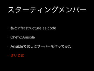 スターティングメンバー
• 私とInfrastructure as code
• ChefとAnsible
• Ansibleで試しにサーバーを作ってみた
• さいごに
 