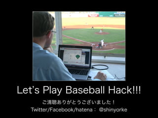 Let s Play Baseball Hack!!!
ご清聴ありがとうございました！
Twitter/Facebook/hatena： @shinyorke
 
