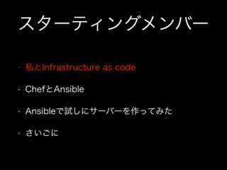 スターティングメンバー
• 私とInfrastructure as code
• ChefとAnsible
• Ansibleで試しにサーバーを作ってみた
• さいごに
 