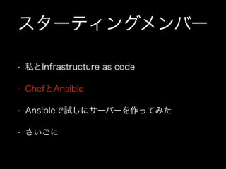 スターティングメンバー
• 私とInfrastructure as code
• ChefとAnsible
• Ansibleで試しにサーバーを作ってみた
• さいごに
 