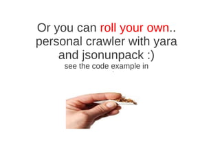 Or you can roll your own..
personal crawler with yara
    and jsonunpack :)
     see the code example in
              our git
 