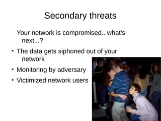 Secondary threats
    Your network is compromised.. what's
     next...?
●
    The data gets siphoned out of your
     network
●
    Monitoring by adversary
●
    Victimized network users
 