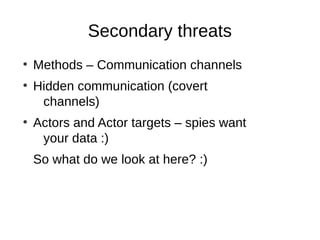 Secondary threats
●
    Methods – Communication channels
●
    Hidden communication (covert
     channels)
●
    Actors and Actor targets – spies want
     your data :)
    So what do we look at here? :)
 
