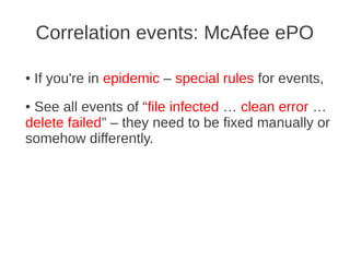 Correlation events: McAfee ePO

●   If you're in epidemic – special rules for events,
●See all events of “file infected … clean error …
delete failed” – they need to be fixed manually or
somehow differently.
 