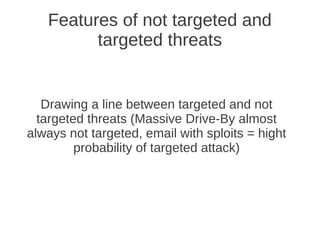 Features of not targeted and
         targeted threats


   Drawing a line between targeted and not
  targeted threats (Massive Drive-By almost
always not targeted, email with sploits = hight
         probability of targeted attack)
 