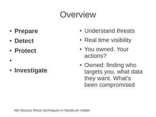 Overview
●   Prepare                                ●   Understand threats
●   Detect                                 ●   Real time visibility
●   Protect                                ●   You owned. Your
                                               actions?
●
                                           ●   Owned: finding who
●   Investigate                                targets you, what data
                                               they want. What's
                                               been compromised



    We discuss these techniques in hands-on matter
 