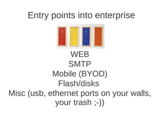 Entry points into enterprise



                 WEB
                 SMTP
            Mobile (BYOD)
              Flash/disks
Misc (usb, ethernet ports on your walls,
             your trash ;-))
 