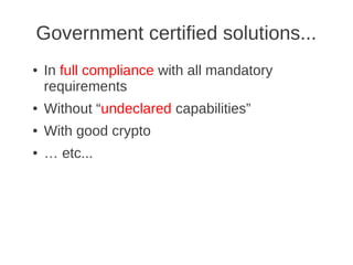 Government certified solutions...
●   In full compliance with all mandatory
    requirements
●   Without “undeclared capabilities”
●   With good crypto
●   … etc...
 