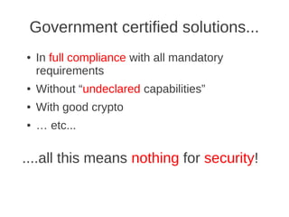 Government certified solutions...
●   In full compliance with all mandatory
    requirements
●   Without “undeclared capabilities”
●   With good crypto
●   … etc...

....all this means nothing for security!
 