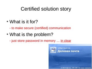Certified solution story

●
    What is it for?
    - to make secure (certified) communication
●
    What is the problem?
    - just store password in memory … in clear
 