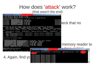 How does 'attack' work?
                 (that wasn't the end)


5. Exit “Business mail” (you can check that no
process)

6. Continue to work as usual

3. Some hours later use Windows memory reader to
dump whole comp memory (need admin rights)

4. Again, find your password in dump (use strings)!
 